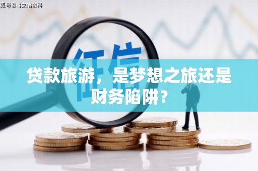 四子王旗贷款旅游，是梦想之旅还是财务陷阱？
