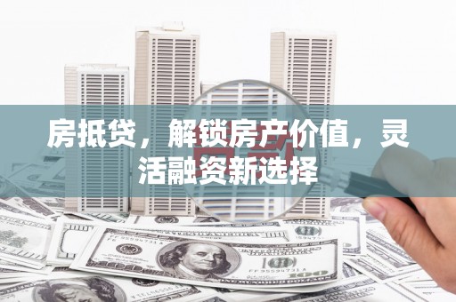 四子王旗房抵贷，解锁房产价值，灵活融资新选择