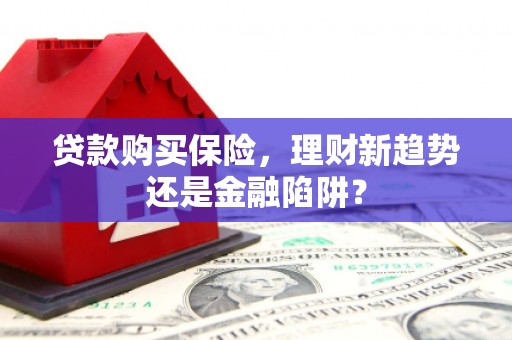 四子王旗贷款购买保险，理财新趋势还是金融陷阱？