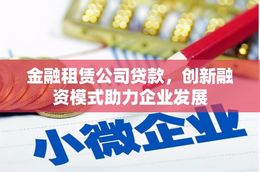 四子王旗金融租赁公司贷款，创新融资模式助力企业发展