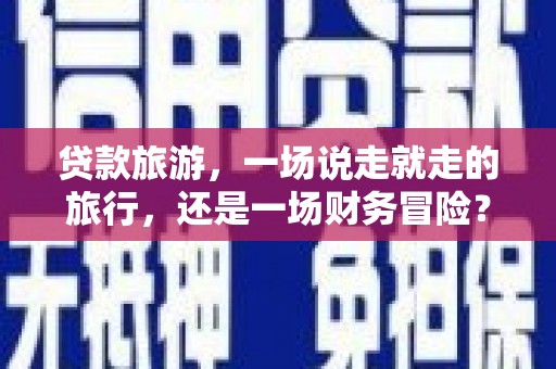 四子王旗贷款旅游，一场说走就走的旅行，还是一场财务冒险？