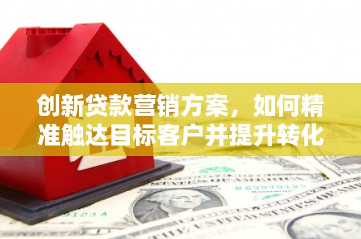 四子王旗创新贷款营销方案，如何精准触达目标客户并提升转化率