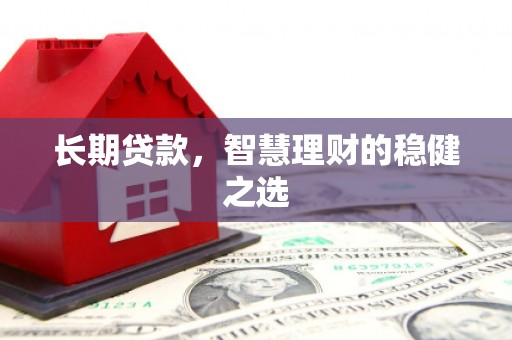 四子王旗长期贷款，智慧理财的稳健之选