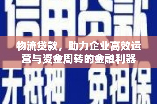 四子王旗物流贷款，助力企业高效运营与资金周转的金融利器