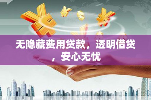 四子王旗无隐藏费用贷款，透明借贷，安心无忧