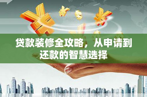 四子王旗贷款装修全攻略，从申请到还款的智慧选择
