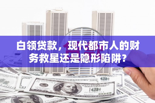 四子王旗白领贷款，现代都市人的财务救星还是隐形陷阱？