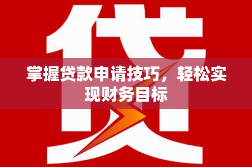 四子王旗掌握贷款申请技巧，轻松实现财务目标