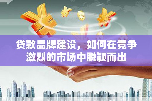 四子王旗贷款品牌建设，如何在竞争激烈的市场中脱颖而出