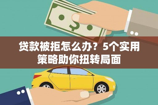 四子王旗贷款被拒怎么办？5个实用策略助你扭转局面