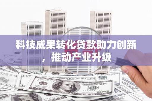 四子王旗科技成果转化贷款助力创新，推动产业升级
