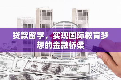 四子王旗贷款留学，实现国际教育梦想的金融桥梁