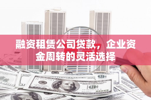 四子王旗融资租赁公司贷款，企业资金周转的灵活选择