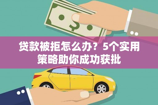 四子王旗贷款被拒怎么办？5个实用策略助你成功获批