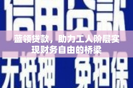 四子王旗蓝领贷款，助力工人阶层实现财务自由的桥梁