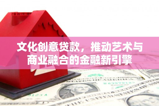 四子王旗文化创意贷款，推动艺术与商业融合的金融新引擎