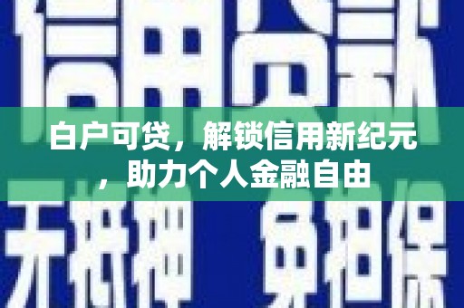 四子王旗白户可贷，解锁信用新纪元，助力个人金融自由