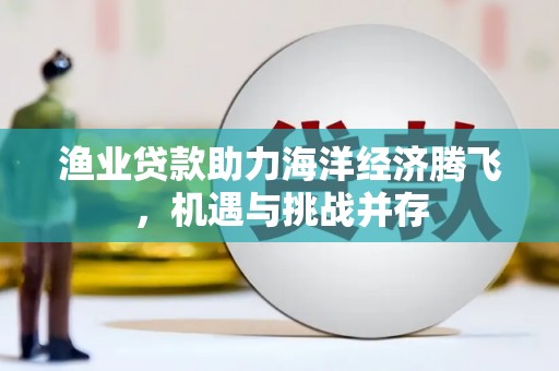 四子王旗渔业贷款助力海洋经济腾飞，机遇与挑战并存