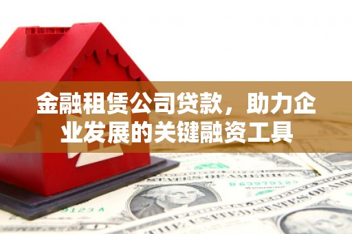 四子王旗金融租赁公司贷款，助力企业发展的关键融资工具