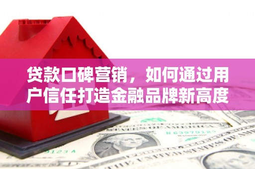 四子王旗贷款口碑营销，如何通过用户信任打造金融品牌新高度