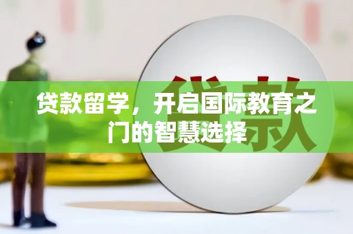 四子王旗贷款留学，开启国际教育之门的智慧选择