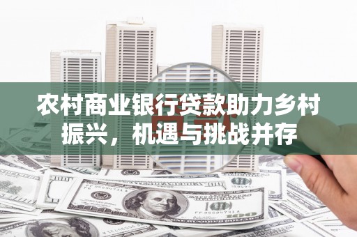 四子王旗农村商业银行贷款助力乡村振兴，机遇与挑战并存