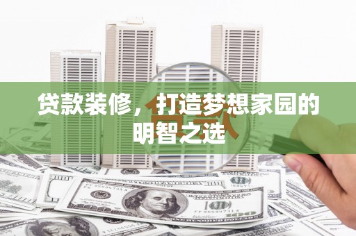 四子王旗贷款装修，打造梦想家园的明智之选