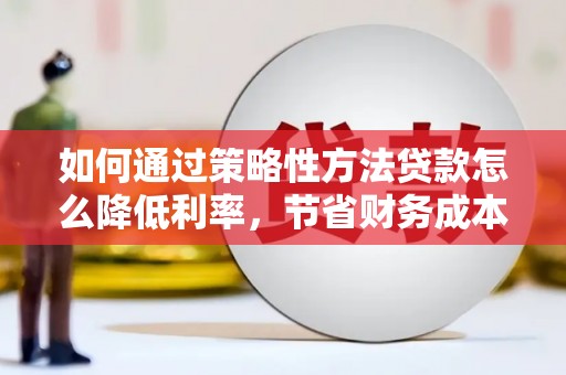 四子王旗如何通过策略性方法贷款怎么降低利率，节省财务成本