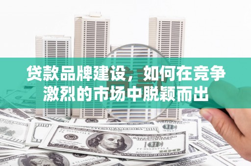 四子王旗贷款品牌建设，如何在竞争激烈的市场中脱颖而出