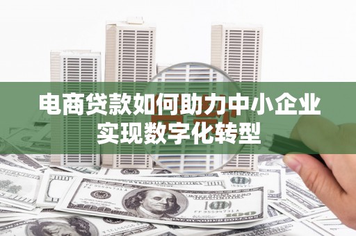 四子王旗电商贷款如何助力中小企业实现数字化转型