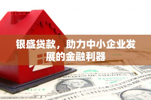 四子王旗银盛贷款，助力中小企业发展的金融利器