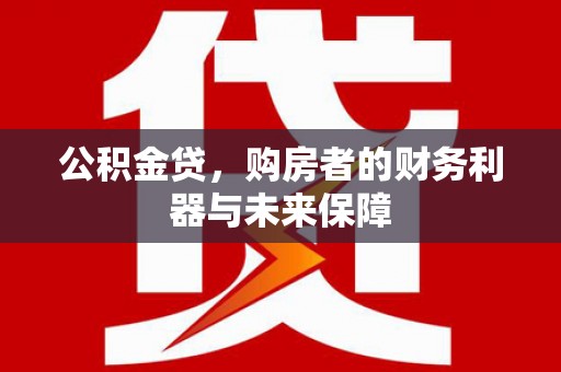 四子王旗公积金贷，购房者的财务利器与未来保障