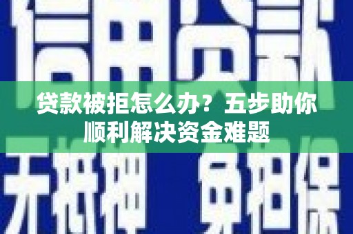 四子王旗贷款被拒怎么办？五步助你顺利解决资金难题