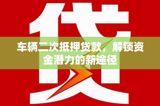 四子王旗车辆二次抵押贷款，解锁资金潜力的新途径