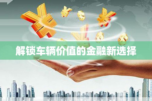 四子王旗解锁车辆价值的金融新选择