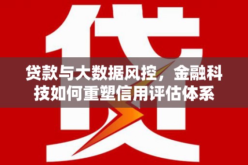 四子王旗贷款与大数据风控，金融科技如何重塑信用评估体系