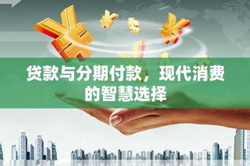 四子王旗贷款与分期付款，现代消费的智慧选择