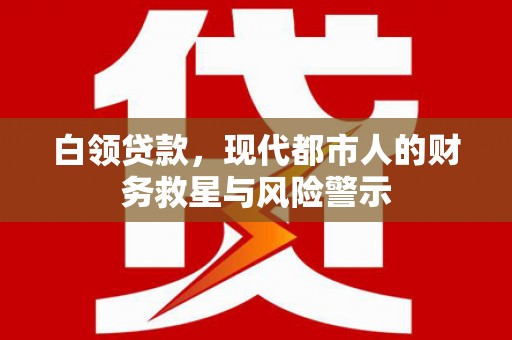 四子王旗白领贷款，现代都市人的财务救星与风险警示