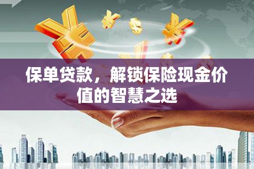 四子王旗保单贷款，解锁保险现金价值的智慧之选