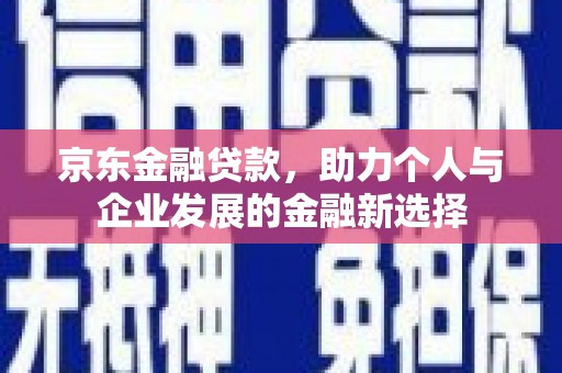四子王旗京东金融贷款，助力个人与企业发展的金融新选择