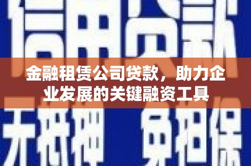 四子王旗金融租赁公司贷款，助力企业发展的关键融资工具