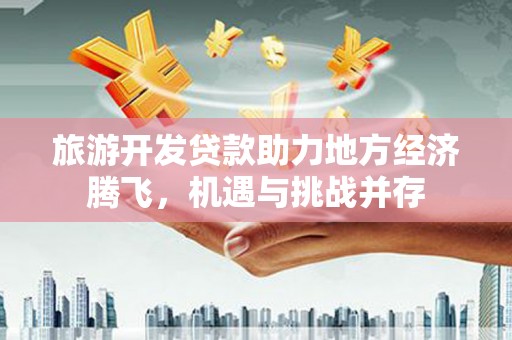 四子王旗旅游开发贷款助力地方经济腾飞，机遇与挑战并存