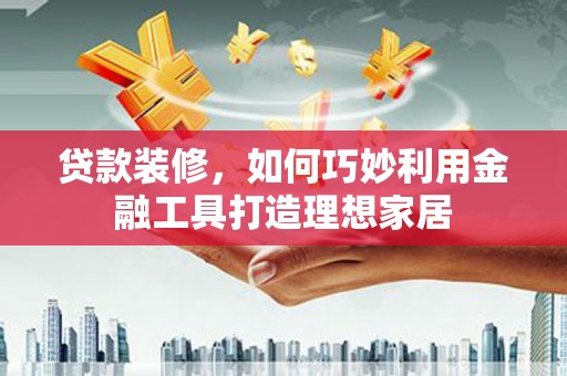 四子王旗贷款装修，如何巧妙利用金融工具打造理想家居