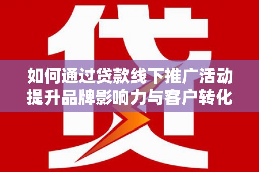 四子王旗如何通过贷款线下推广活动提升品牌影响力与客户转化率