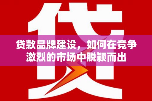 四子王旗贷款品牌建设，如何在竞争激烈的市场中脱颖而出