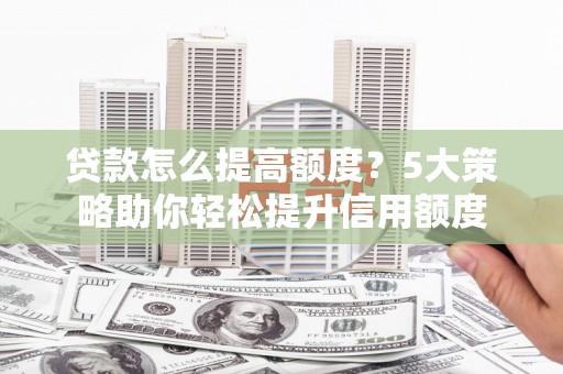 四子王旗贷款怎么提高额度？5大策略助你轻松提升信用额度
