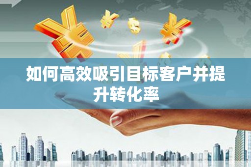 四子王旗如何高效吸引目标客户并提升转化率