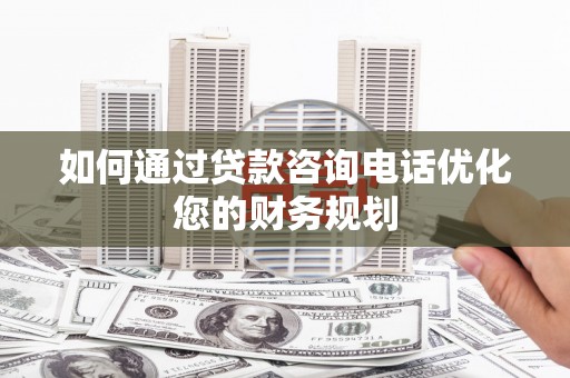 四子王旗如何通过贷款咨询电话优化您的财务规划