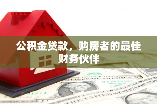 四子王旗公积金贷款，购房者的最佳财务伙伴