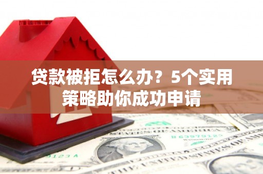 四子王旗贷款被拒怎么办？5个实用策略助你成功申请